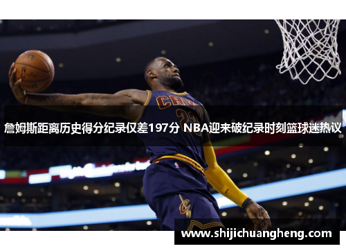 詹姆斯距离历史得分纪录仅差197分 NBA迎来破纪录时刻篮球迷热议